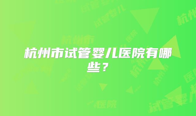 杭州市试管婴儿医院有哪些？