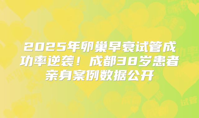 2025年卵巢早衰试管成功率逆袭！成都38岁患者亲身案例数据公开