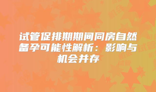 试管促排期期间同房自然备孕可能性解析：影响与机会并存