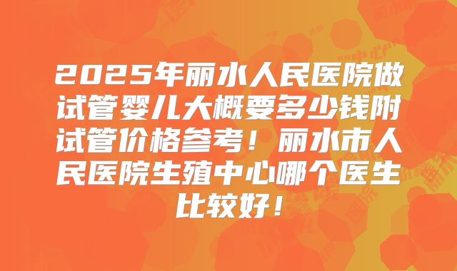 2025年丽水人民医院做试管婴儿大概要多少钱附试管价格参考！丽水市人民医院生殖中心哪个医生比较好！