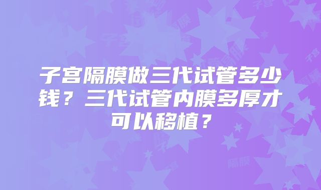 子宫隔膜做三代试管多少钱？三代试管内膜多厚才可以移植？