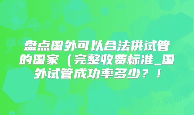 盘点国外可以合法供试管的国家（完整收费标准_国外试管成功率多少？！