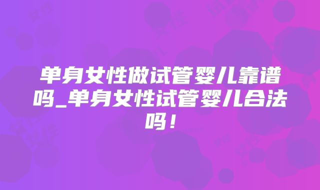 单身女性做试管婴儿靠谱吗_单身女性试管婴儿合法吗！