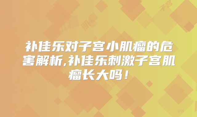补佳乐对子宫小肌瘤的危害解析,补佳乐刺激子宫肌瘤长大吗!