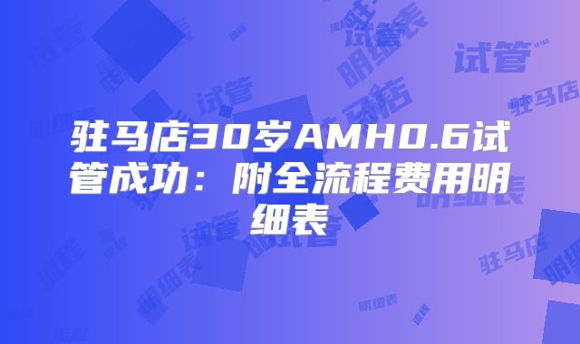 驻马店30岁AMH0.6试管成功：附全流程费用明细表