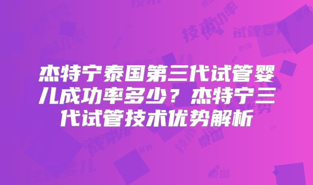 杰特宁泰国第三代试管婴儿成功率多少？杰特宁三代试管技术优势解析