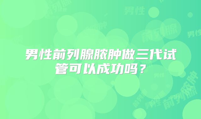 男性前列腺脓肿做三代试管可以成功吗？