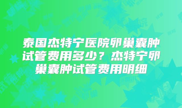 泰国杰特宁医院卵巢囊肿试管费用多少?杰特宁卵巢囊肿试管费用明细