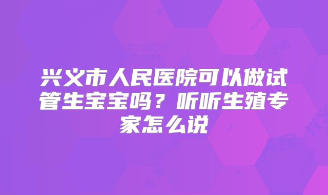 兴义市人民医院可以做试管生宝宝吗？听听生殖专家怎么说