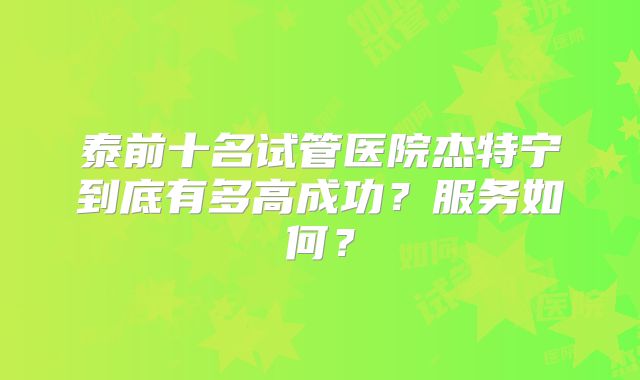 泰前十名试管医院杰特宁到底有多高成功？服务如何？