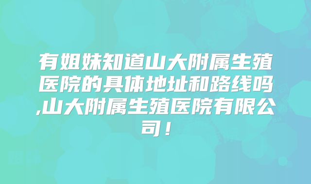 有姐妹知道山大附属生殖医院的具体地址和路线吗,山大附属生殖医院有限公司!