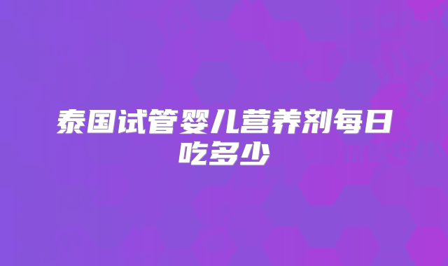 泰国试管婴儿营养剂每日吃多少