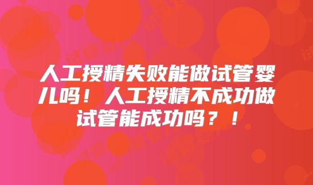 人工授精失败能做试管婴儿吗!人工授精不成功做试管能成功吗?!