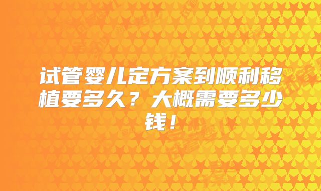 试管婴儿定方案到顺利移植要多久?大概需要多少钱!