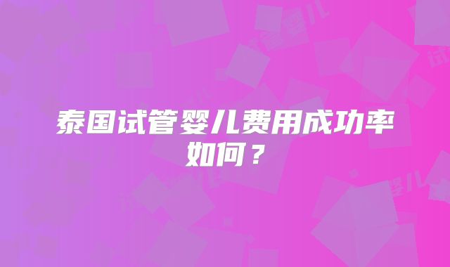 泰国试管婴儿费用成功率如何？