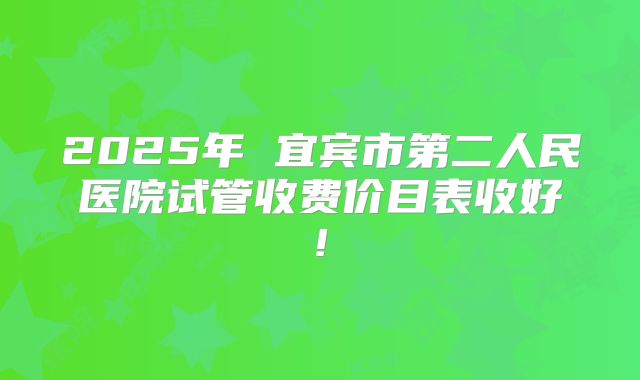 2025年 宜宾市第二人民医院试管收费价目表收好!