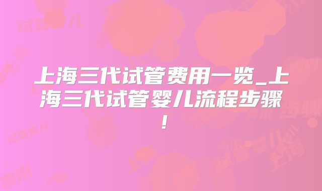 上海三代试管费用一览_上海三代试管婴儿流程步骤！