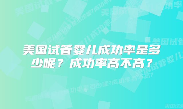 美国试管婴儿成功率是多少呢?成功率高不高?