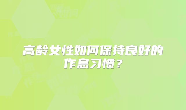 高龄女性如何保持良好的作息习惯？