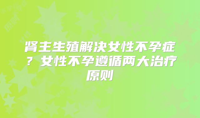 肾主生殖解决女性不孕症？女性不孕遵循两大治疗原则
