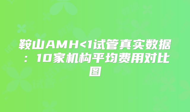 鞍山AMH<1试管真实数据：10家机构平均费用对比图