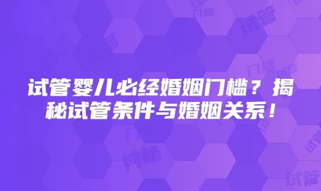 试管婴儿必经婚姻门槛?揭秘试管条件与婚姻关系!