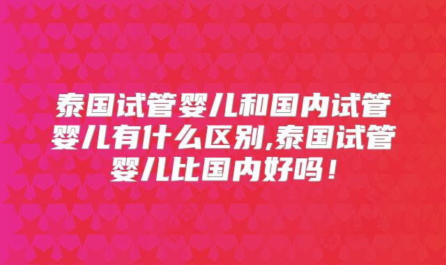 泰国试管婴儿和国内试管婴儿有什么区别,泰国试管婴儿比国内好吗!