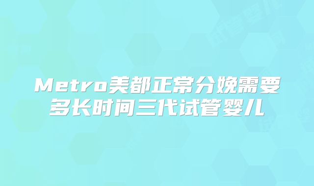 Metro美都正常分娩需要多长时间三代试管婴儿