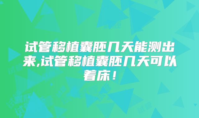 试管移植囊胚几天能测出来,试管移植囊胚几天可以着床!