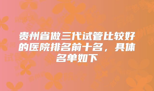 贵州省做三代试管比较好的医院排名前十名，具体名单如下