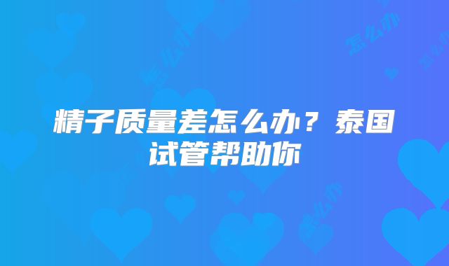 精子质量差怎么办？泰国试管帮助你
