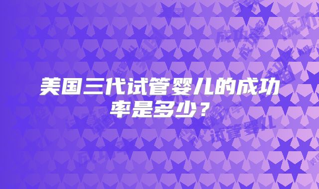 美国三代试管婴儿的成功率是多少？