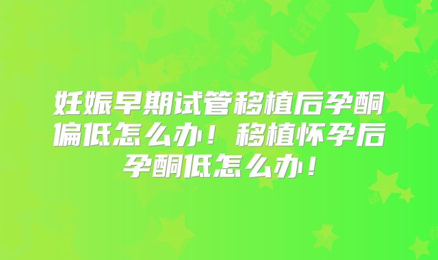 妊娠早期试管移植后孕酮偏低怎么办!移植怀孕后孕酮低怎么办!