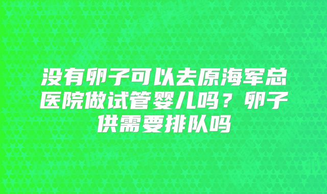 没有卵子可以去原海军总医院做试管婴儿吗?卵子供需要排队吗