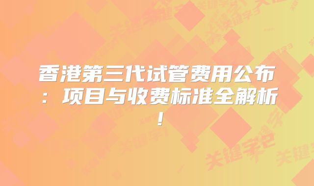香港第三代试管费用公布:项目与收费标准全解析!