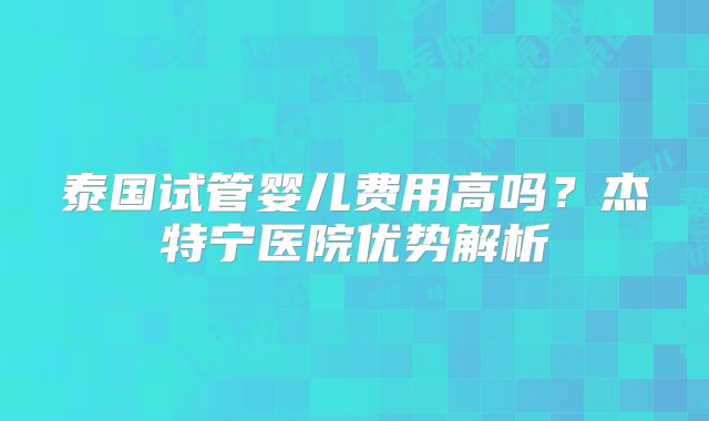 泰国试管婴儿费用高吗？杰特宁医院优势解析