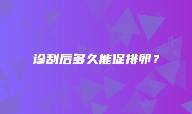 诊刮后多久能促排卵？