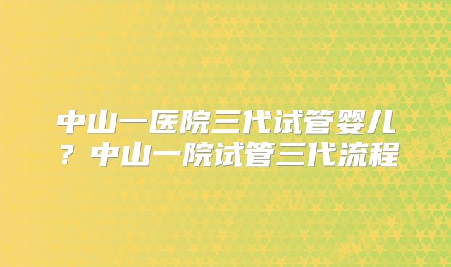 中山一医院三代试管婴儿？中山一院试管三代流程