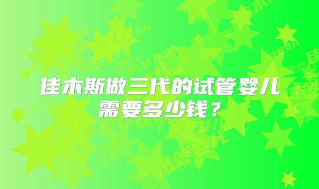 佳木斯做三代的试管婴儿需要多少钱？