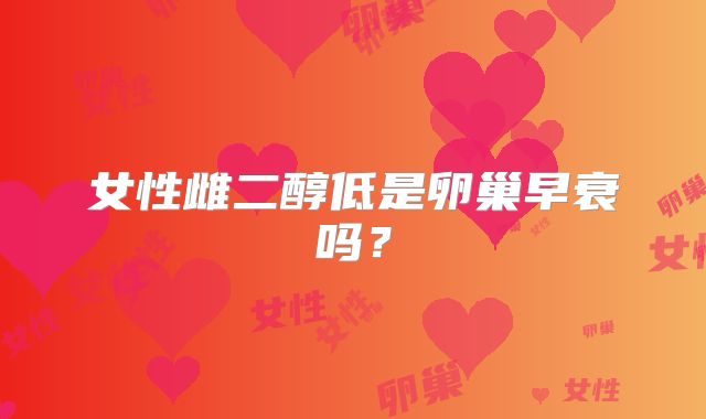 女性雌二醇低是卵巢早衰吗？