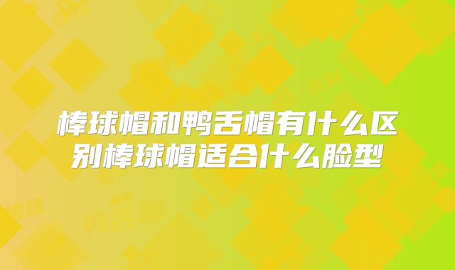 棒球帽和鸭舌帽有什么区别棒球帽适合什么脸型