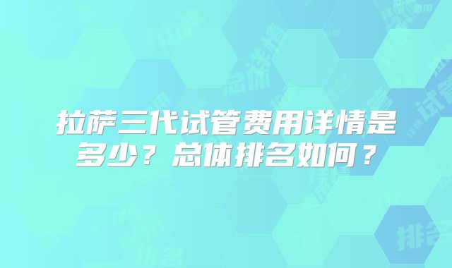 拉萨三代试管费用详情是多少?总体排名如何?