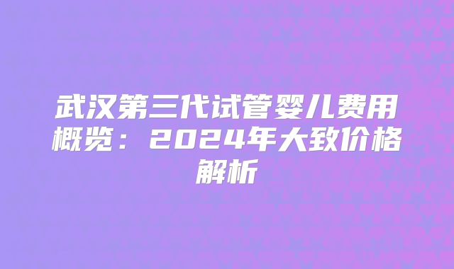 武汉第三代试管婴儿费用概览：2024年大致价格解析