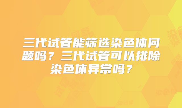 三代试管能筛选染色体问题吗?三代试管可以排除染色体异常吗?