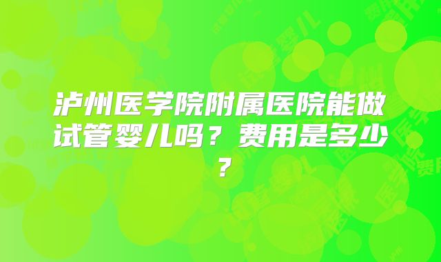 泸州医学院附属医院能做试管婴儿吗?费用是多少?