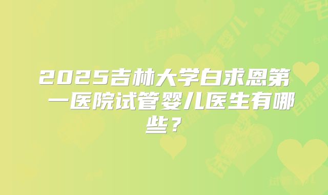 2025吉林大学白求恩第 一医院试管婴儿医生有哪些？