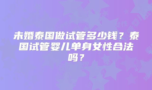 未婚泰国做试管多少钱？泰国试管婴儿单身女性合法吗？