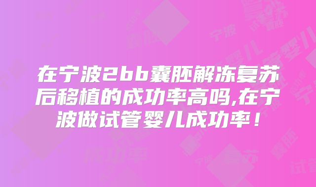 在宁波2bb囊胚解冻复苏后移植的成功率高吗,在宁波做试管婴儿成功率！