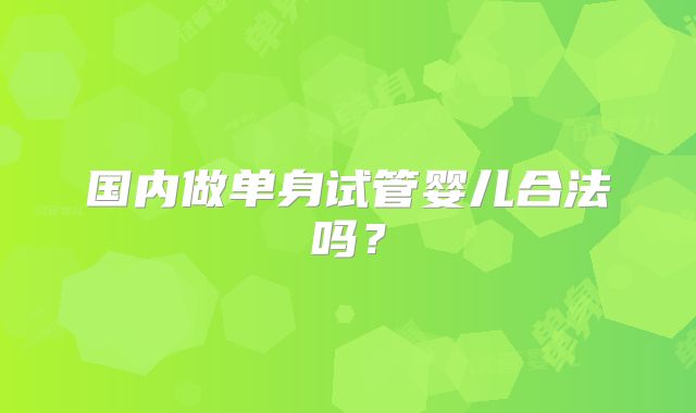 国内做单身试管婴儿合法吗？