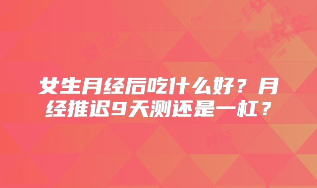 女生月经后吃什么好？月经推迟9天测还是一杠？